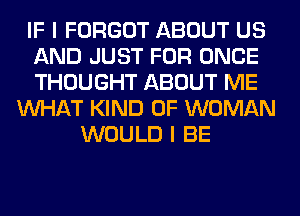 IF I FORGOT ABOUT US
AND JUST FOR ONCE
THOUGHT ABOUT ME
WHAT KIND OF WOMAN
WOULD I BE