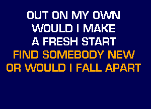 OUT ON MY OWN
WOULD I MAKE
A FRESH START
FIND SOMEBODY NEW
0R WOULD I FALL APART
