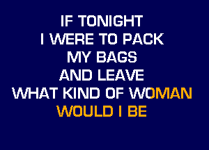 IF TONIGHT
I WERE T0 PACK
MY BAGS
AND LEAVE
WHAT KIND OF WOMAN
WOULD I BE