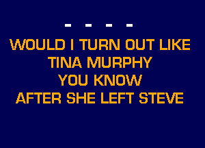 WOULD I TURN OUT LIKE
TINA MURPHY
YOU KNOW
AFTER SHE LEFT STEVE