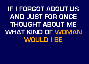 IF I FORGOT ABOUT US
AND JUST FOR ONCE
THOUGHT ABOUT ME
WHAT KIND OF WOMAN
WOULD I BE