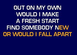 OUT ON MY OWN
WOULD I MAKE
A FRESH START
FIND SOMEBODY NEW
0R WOULD I FALL APART