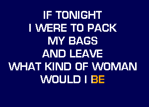 IF TONIGHT
I WERE T0 PACK
MY BAGS
AND LEAVE
WHAT KIND OF WOMAN
WOULD I BE