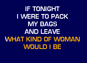 IF TONIGHT
I WERE T0 PACK
MY BAGS
AND LEAVE
WHAT KIND OF WOMAN
WOULD I BE