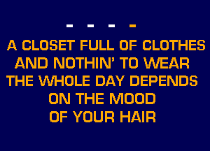 A CLOSET FULL OF CLOTHES

AND NOTHIN' TO WEAR
THE VUHOLE DAY DEPENDS

ON THE MOOD
OF YOUR HAIR