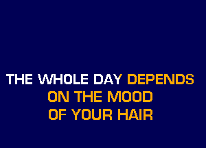 THE VUHOLE DAY DEPENDS
ON THE MOOD
OF YOUR HAIR
