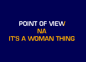 POINT OF VIEW

NA
IT'S A WOMAN THING