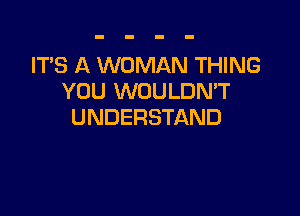 ITS A WOMAN THING
YOU WOULDMT

UNDERSTAND