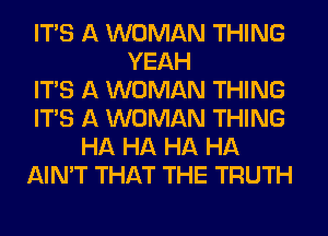 ITS A WOMAN THING
YEAH
ITS A WOMAN THING
ITS A WOMAN THING
HA HA HA HA
AIN'T THAT THE TRUTH