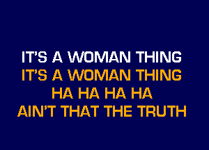 ITS A WOMAN THING
ITS A WOMAN THING
HA HA HA HA
AIN'T THAT THE TRUTH