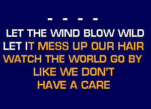 LET THE VUIND BLOW VUILD

LET IT MESS UP OUR HAIR
WATCH THE WORLD GO BY

LIKE WE DON'T
HAVE A CARE