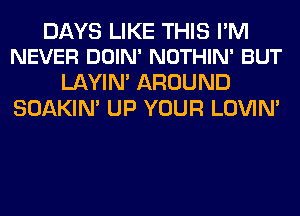 DAYS LIKE THIS PM
NEVER DOIN' NOTHIN' BUT

LAYIN' AROUND
SOAKIN' UP YOUR LOVIN'