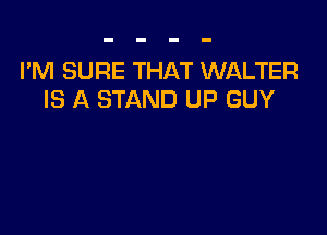 I'M SURE THAT WALTER
IS A STAND UP GUY