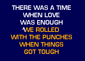 THERE WAS A TIME
WHEN LOVE
WAS ENOUGH
'WE ROLLED
WTH THE PUNCHES
WHEN THINGS
GUT TOUGH