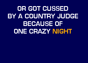 0R GOT CUSSED
BY A COUNTRY JUDGE
BECAUSE OF
ONE CRAZY NIGHT
