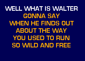 WELL WHAT IS WALTER
GONNA SAY
WHEN HE FINDS OUT
ABOUT THE WAY
YOU USED TO RUN
SO WILD AND FREE