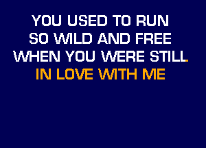 YOU USED TO RUN
SO WILD AND FREE
WHEN YOU WERE STILL
IN LOVE WITH ME