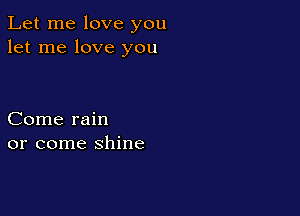 Let me love you
let me love you

Come rain
or come shine