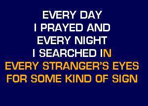 EVERY DAY
I PRAYED AND
EVERY NIGHT
I SEARCHED IN
EVERY STRANGER'S EYES
FOR SOME KIND OF SIGN