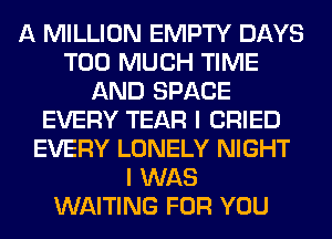 A MILLION EMPTY DAYS
TOO MUCH TIME
AND SPACE
EVERY TEAR I CRIED
EVERY LONELY NIGHT
I WAS
WAITING FOR YOU