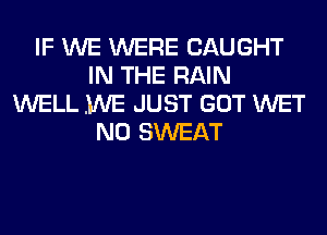 IF WE WERE CAUGHT
IN THE RAIN
WELL WE JUST GOT WET
N0 SWEAT