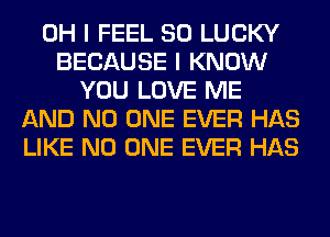 OH I FEEL SO LUCKY
BECAUSE I KNOW
YOU LOVE ME
AND NO ONE EVER HAS
LIKE NO ONE EVER HAS