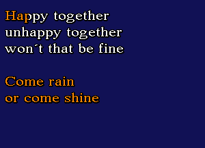 Happy together
unhappy together
won't that be fine

Come rain
or come shine