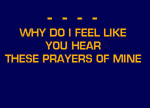 WHY DO I FEEL LIKE
YOU HEAR
THESE PRAYERS OF MINE