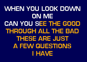 WHEN YOU LOOK DOWN
ON ME
CAN YOU SEE THE GOOD
THROUGH ALL THE BAD
THESE ARE JUST
A FEW QUESTIONS
I HAVE