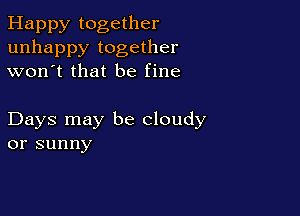 Happy together
unhappy together
won't that be fine

Days may be cloudy
or sunny