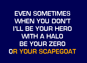 EVEN SOMETIMES
WHEN YOU DON'T
I'LL BE YOUR HERO
WITH A HALO
BE YOUR ZERO
0R YOUR SCAPEGOAT