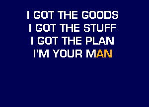 I GOT THE GOODS
I GOT THE STUFF
I GOT THE PLAN

I'M YOUR MAN