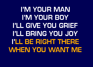 I'M YOUR MAN
I'M YOUR BOY
I'LL GIVE YOU GRIEF
I'LL BRING YOU JOY
I'LL BE RIGHT THERE
WHEN YOU WANT ME