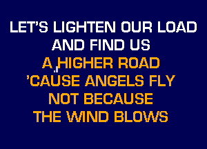 LET'S LIGHTEN OUR LOAD
AND FIND us
AIHIGHER ROAD
'CAUSE ANGELS FLY
NOT BECAUSE
THE WIND BLOWS