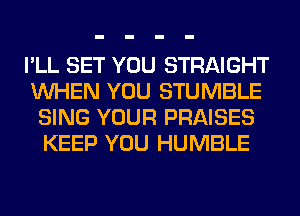 I'LL SET YOU STRAIGHT

WHEN YOU STUMBLE
SING YOUR PRAISES
KEEP YOU HUMBLE