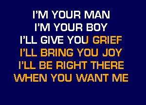 I'M YOUR MAN
I'M YOUR BOY
I'LL GIVE YOU GRIEF
I'LL BRING YOU JOY
I'LL BE RIGHT THERE
WHEN YOU WANT ME