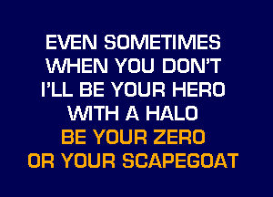 EVEN SOMETIMES
WHEN YOU DON'T
I'LL BE YOUR HERO
WITH A HALO
BE YOUR ZERO
0R YOUR SCAPEGOAT