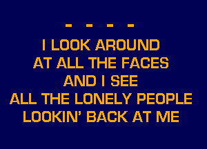 I LOOK AROUND
AT ALL THE FACES
AND I SEE
ALL THE LONELY PEOPLE
LOOKIN' BACK AT ME