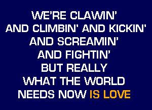 WE'RE CLAWN'
AND CLIMBIN' AND KICKIN'

AND SCREAMIN'
AND FIGHTIN'
BUT REALLY
WHAT THE WORLD
NEEDS NOW IS LOVE