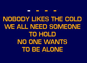 NOBODY LIKES THE COLD
WE ALL NEED SOMEONE
TO HOLD
NO ONE WANTS
TO BE ALONE