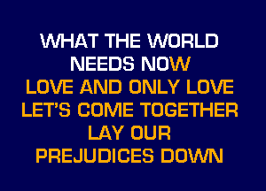 WHAT THE WORLD
NEEDS NOW
LOVE AND ONLY LOVE
LET'S COME TOGETHER
LAY OUR
PREJUDICES DOWN