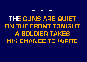 THE GUNS ARE QUIET
ON THE FRONT TONIGHT
A SOLDIER TAKES
HIS CHANCE TO WRITE