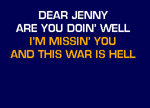 DEAR JENNY
ARE YOU DOIN' WELL
I'M MISSIN' YOU
AND THIS WAR IS HELL
