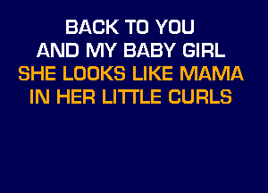 BACK TO YOU
AND MY BABY GIRL
SHE LOOKS LIKE MAMA
IN HER LITI'LE CURLS