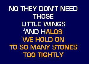 N0 THEY DON'T NEED
THOSE
LITI'LE WINGS
AND HALOS
WE HOLD ON
T0 SO MANY STONES
T00 TIGHTLY