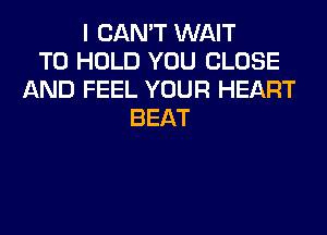 I CAN'T WAIT
TO HOLD YOU CLOSE
AND FEEL YOUR HEART
BEAT