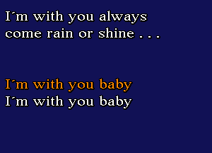 I'm with you always
come rain or shine . . .

I'm with you baby
I'm with you baby