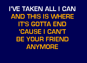 I'VE TAKEN ALL I CAN
AND THIS IS WHERE
ITS GOTTA END
'CAUSE I CAN'T
BE YOUR FRIEND
ANYMORE