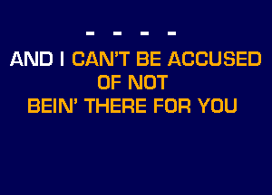 AND I CAN'T BE ACCUSED
0F NOT
BEIN' THERE FOR YOU