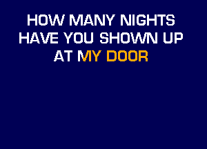 HOW MANY NIGHTS
HAVE YOU SHOWN UP
AT MY DOOR